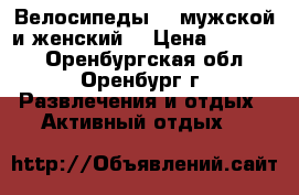 Велосипеды 2 (мужской и женский) › Цена ­ 13 000 - Оренбургская обл., Оренбург г. Развлечения и отдых » Активный отдых   